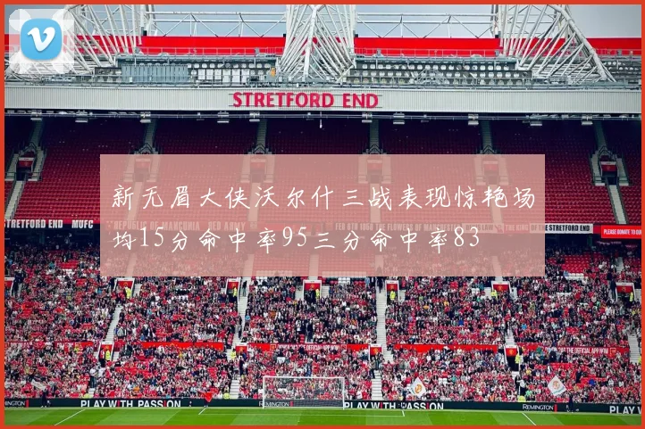 新无眉大侠沃尔什三战表现惊艳场均15分命中率95三分命中率83