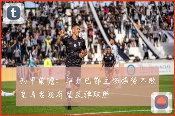 西甲前瞻：毕尔巴鄂主场强势不败皇马客场有望反弹取胜