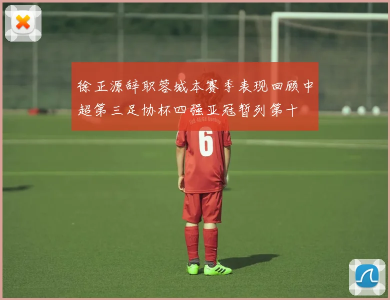 徐正源辞职蓉城本赛季表现回顾中超第三足协杯四强亚冠暂列第十