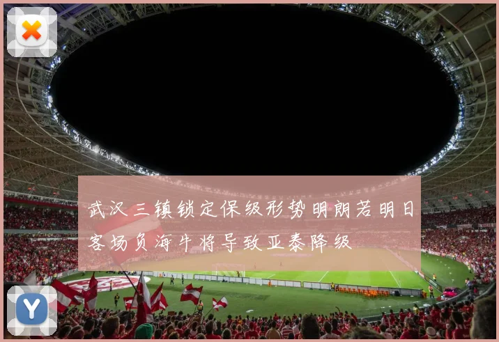武汉三镇锁定保级形势明朗若明日客场负海牛将导致亚泰降级