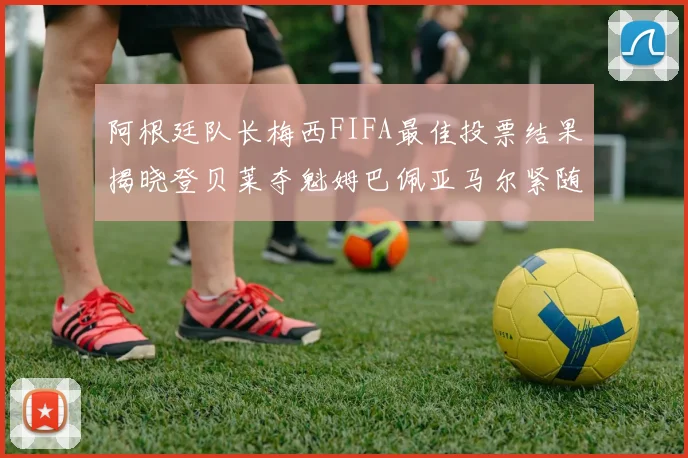 阿根廷队长梅西FIFA最佳投票结果揭晓登贝莱夺魁姆巴佩亚马尔紧随其后