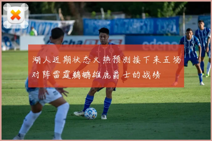 湖人近期状态火热预测接下来五场对阵雷霆鹈鹕雄鹿爵士的战绩