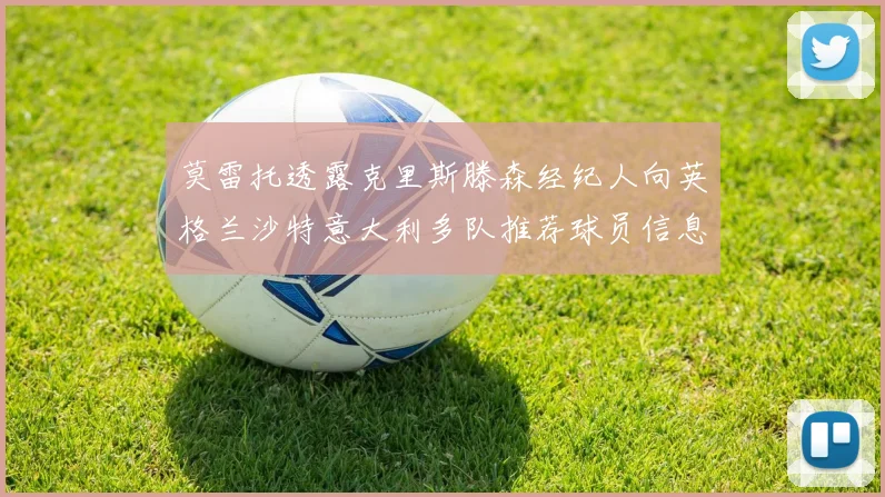莫雷托透露克里斯滕森经纪人向英格兰沙特意大利多队推荐球员信息
