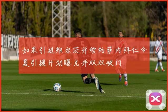 如果引进维尔茨并续约萨内拜仁今夏引援计划曝光并双双破门