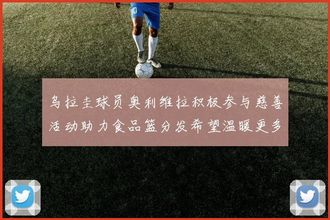 乌拉圭球员奥利维拉积极参与慈善活动助力食品篮分发希望温暖更多需要帮助的人