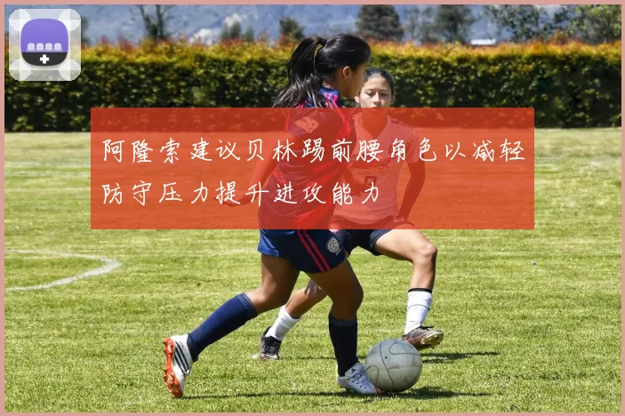 阿隆索建议贝林踢前腰角色以减轻防守压力提升进攻能力