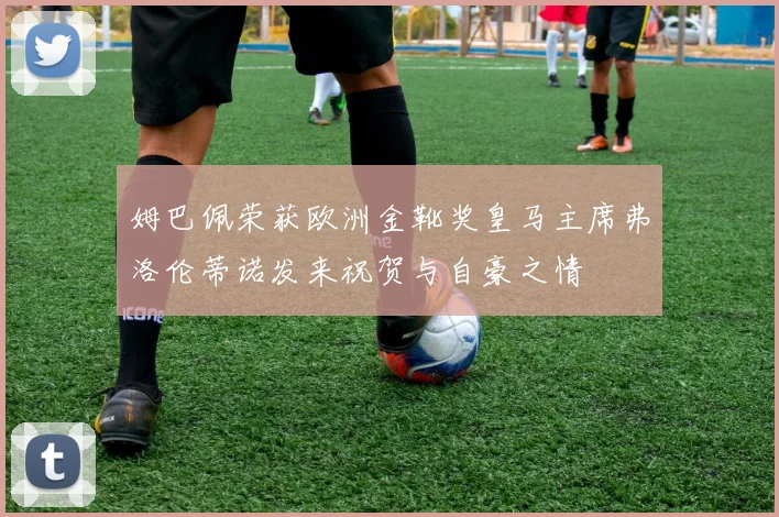 姆巴佩荣获欧洲金靴奖皇马主席弗洛伦蒂诺发来祝贺与自豪之情