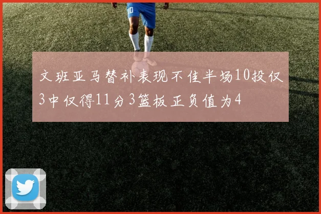 文班亚马替补表现不佳半场10投仅3中仅得11分3篮板正负值为4