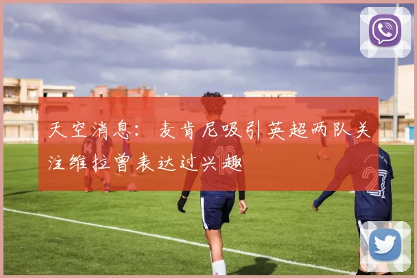 天空消息：麦肯尼吸引英超两队关注维拉曾表达过兴趣