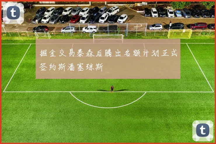 掘金交易泰森后腾出名额计划正式签约斯潘塞琼斯