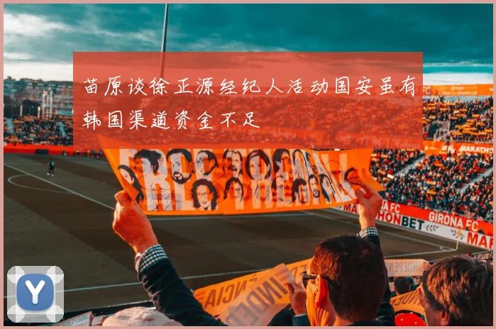 苗原谈徐正源经纪人活动国安虽有韩国渠道资金不足