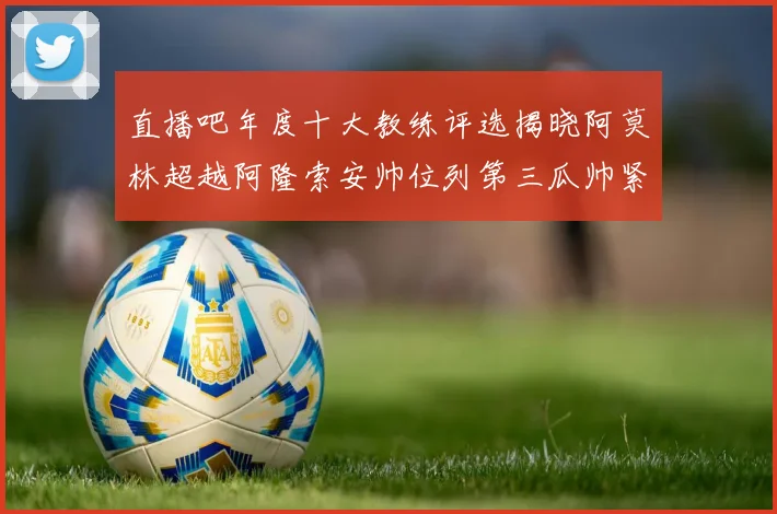 直播吧年度十大教练评选揭晓阿莫林超越阿隆索安帅位列第三瓜帅紧随其后