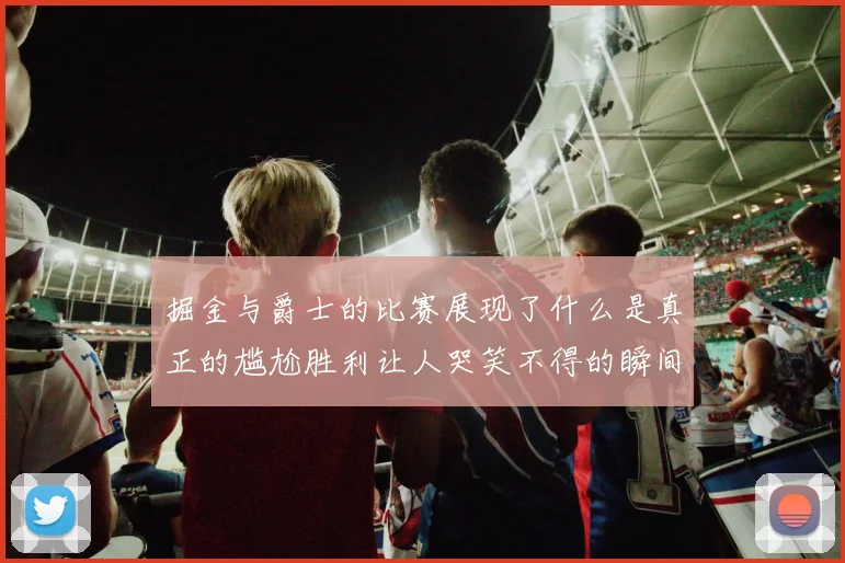 掘金与爵士的比赛展现了什么是真正的尴尬胜利让人哭笑不得的瞬间