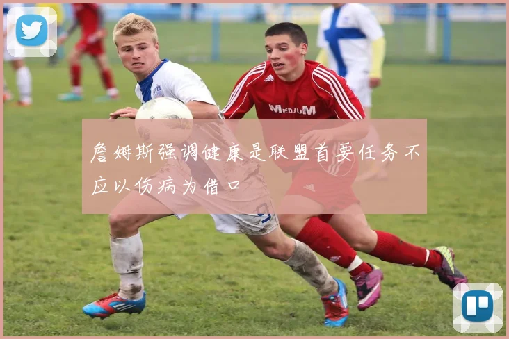 詹姆斯强调健康是联盟首要任务不应以伤病为借口