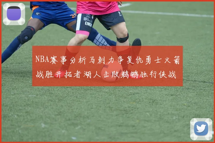 NBA赛事分析马刺力争复仇勇士火箭战胜开拓者湖人击败鹈鹕独行侠战胜快船