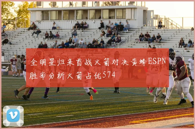 全明星归来首战火箭对决黄蜂ESPN胜率分析火箭占优574