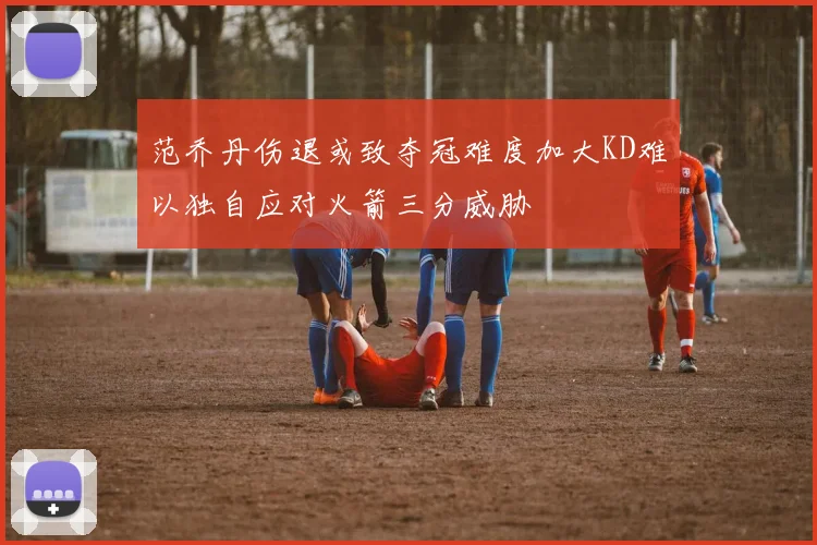 范乔丹伤退或致夺冠难度加大KD难以独自应对火箭三分威胁