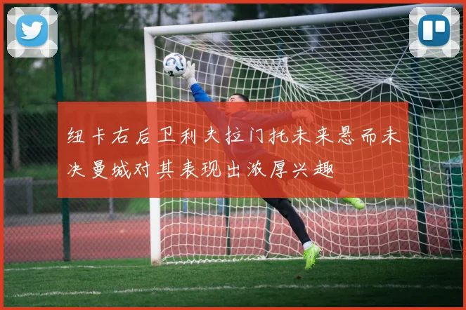 纽卡右后卫利夫拉门托未来悬而未决曼城对其表现出浓厚兴趣