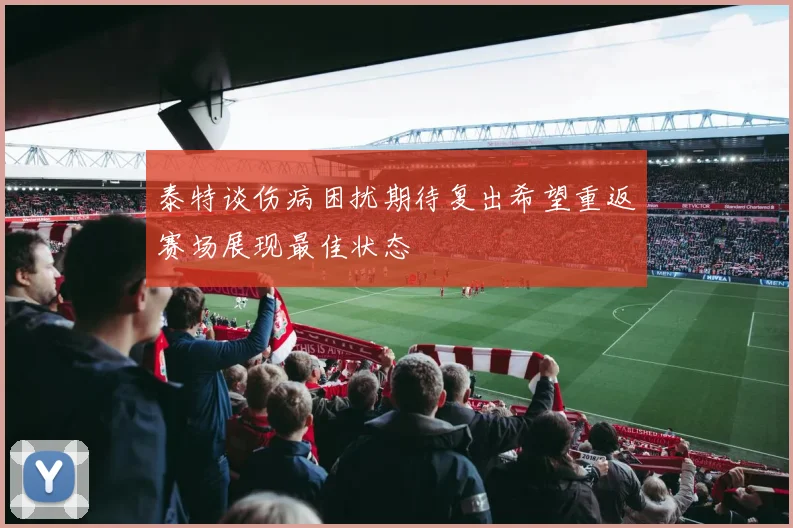 泰特谈伤病困扰期待复出希望重返赛场展现最佳状态