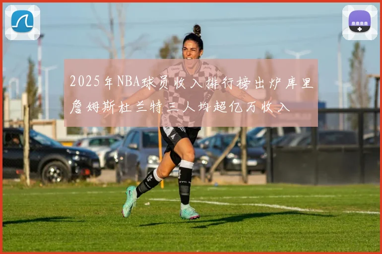 2025年NBA球员收入排行榜出炉库里詹姆斯杜兰特三人均超亿万收入