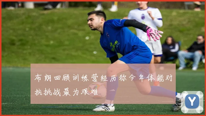 布朗回顾训练营经历称今年体能对抗挑战最为艰难