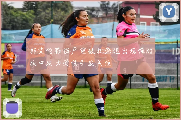 郭艾伦膝伤严重被担架送出场强对抗中发力受伤引发关注