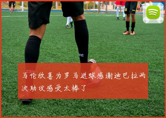 马伦欣喜为罗马进球感谢迪巴拉两次助攻感受太棒了