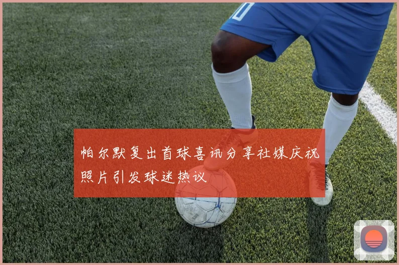 帕尔默复出首球喜讯分享社媒庆祝照片引发球迷热议