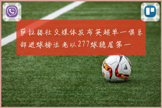 萨拉赫社交媒体发布英超单一俱乐部进球榜法老以277球稳居第一
