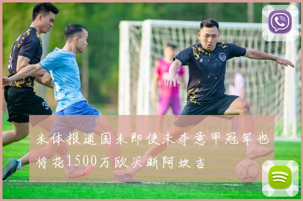 米体报道国米即使未夺意甲冠军也将花1500万欧买断阿坎吉