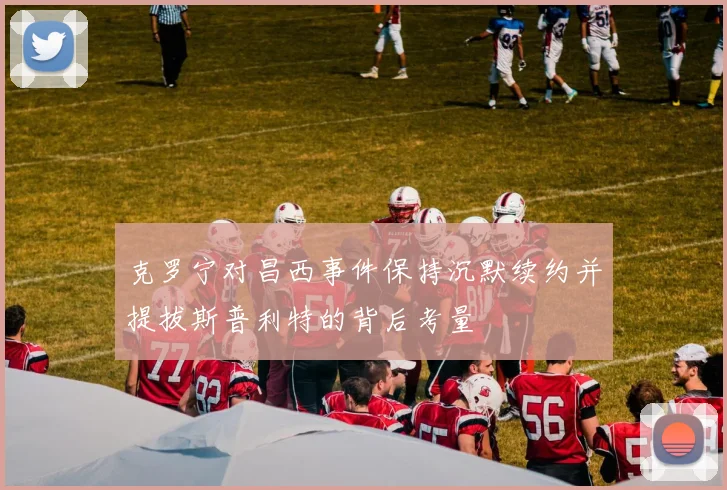 克罗宁对昌西事件保持沉默续约并提拔斯普利特的背后考量
