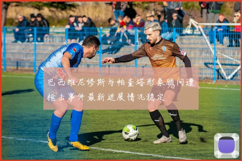 巴西维尼修斯与帕奎塔形象顾问遭枪击事件最新进展情况稳定